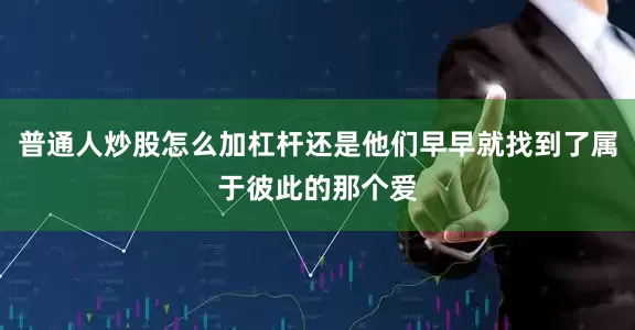 普通人炒股怎么加杠杆还是他们早早就找到了属于彼此的那个爱