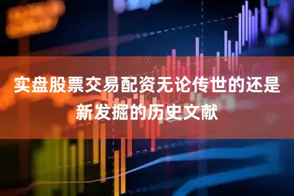 实盘股票交易配资无论传世的还是新发掘的历史文献