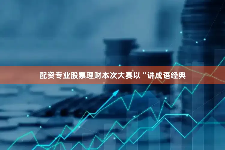 配资专业股票理财本次大赛以“讲成语经典