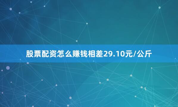 股票配资怎么赚钱相差29.10元/公斤