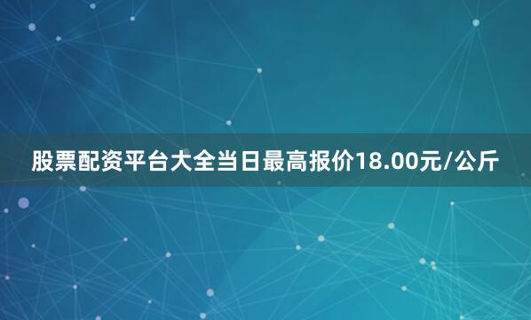 股票配资平台大全当日最高报价18.00元/公斤