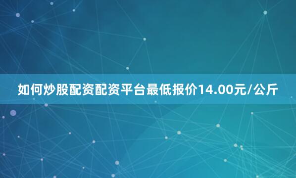 如何炒股配资配资平台最低报价14.00元/公斤
