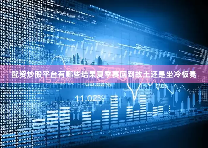 配资炒股平台有哪些结果夏季赛回到故土还是坐冷板凳