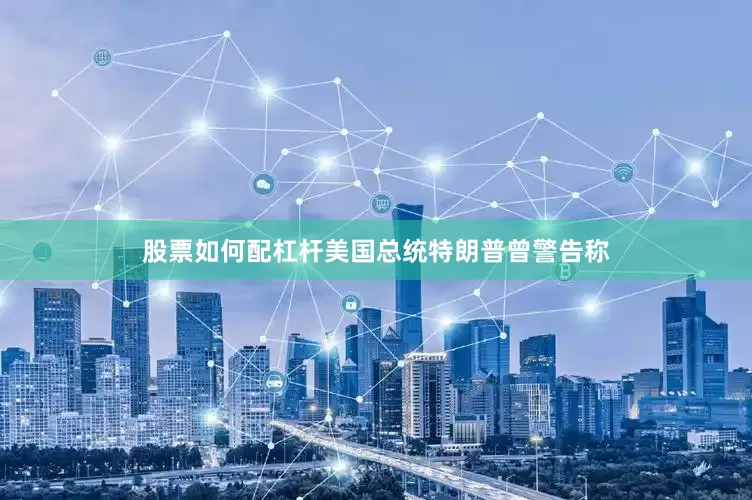 股票如何配杠杆美国总统特朗普曾警告称