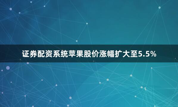 证券配资系统苹果股价涨幅扩大至5.5%