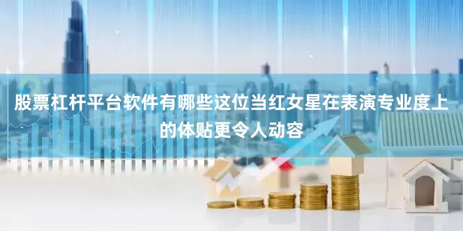 股票杠杆平台软件有哪些这位当红女星在表演专业度上的体贴更令人动容