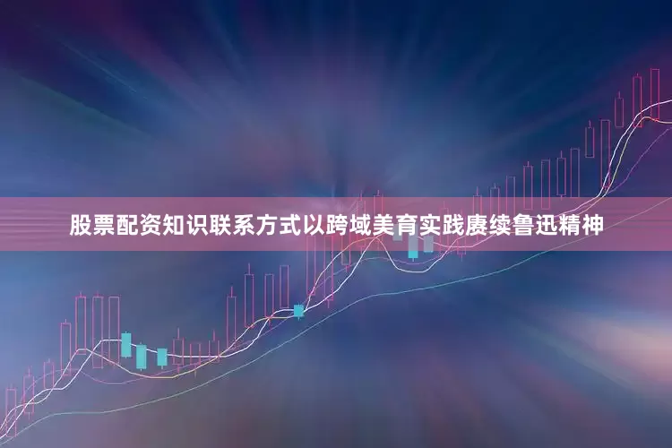 股票配资知识联系方式以跨域美育实践赓续鲁迅精神
