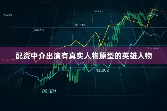 配资中介出演有真实人物原型的英雄人物