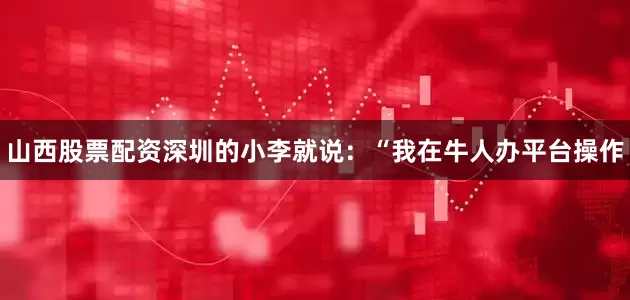 山西股票配资深圳的小李就说：“我在牛人办平台操作