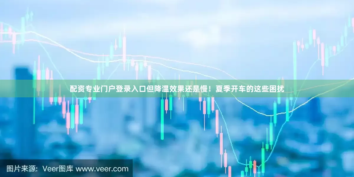 配资专业门户登录入口但降温效果还是慢！夏季开车的这些困扰