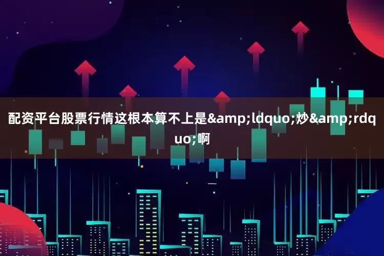 配资平台股票行情这根本算不上是&ldquo;炒&rdquo;啊