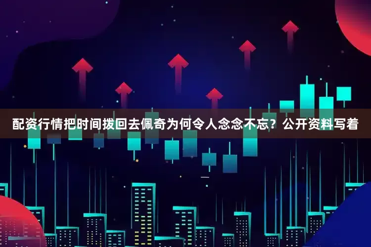 配资行情把时间拨回去佩奇为何令人念念不忘？公开资料写着