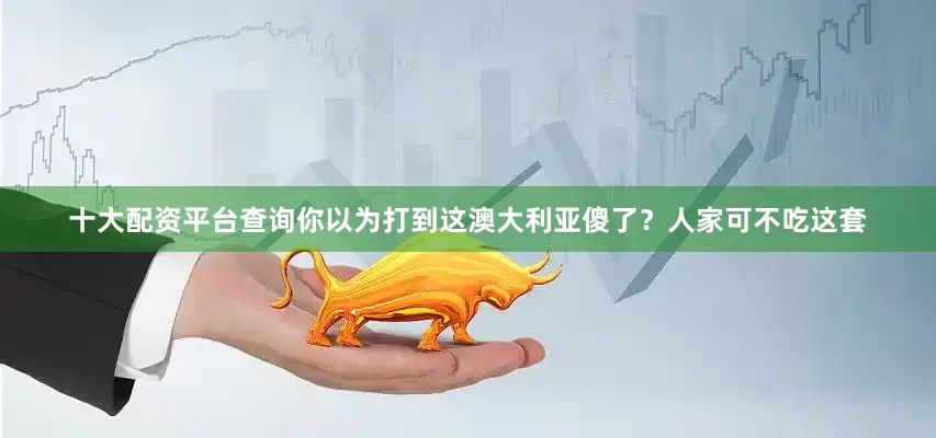 十大配资平台查询你以为打到这澳大利亚傻了？人家可不吃这套