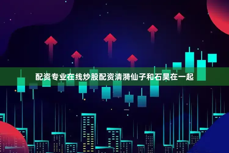 配资专业在线炒股配资清漪仙子和石昊在一起