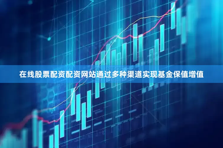 在线股票配资配资网站通过多种渠道实现基金保值增值