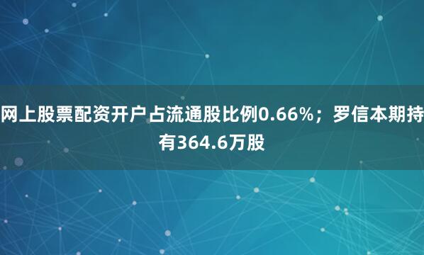 网上股票配资开户占流通股比例0.66%；罗信本期持有364.6万股