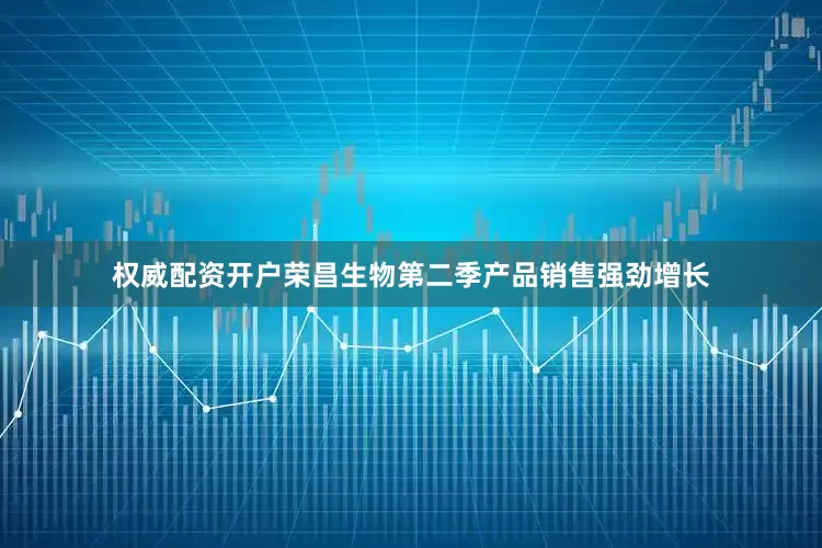 权威配资开户荣昌生物第二季产品销售强劲增长
