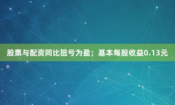 股票与配资同比扭亏为盈；基本每股收益0.13元