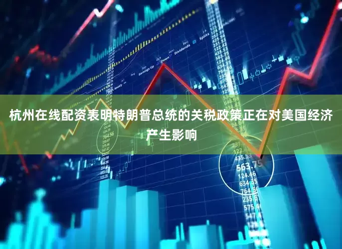 杭州在线配资表明特朗普总统的关税政策正在对美国经济产生影响