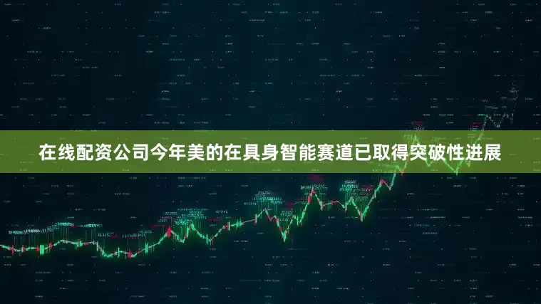 在线配资公司今年美的在具身智能赛道已取得突破性进展