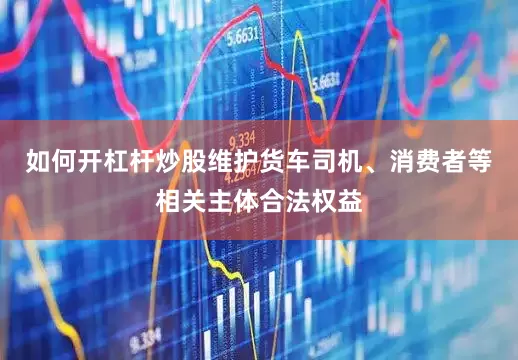 如何开杠杆炒股维护货车司机、消费者等相关主体合法权益